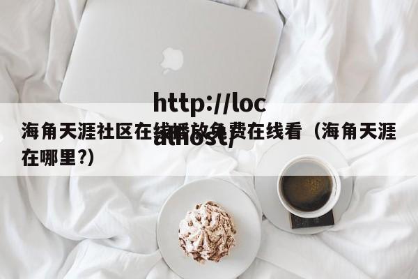 海角天涯社区在线播放免费在线看（海角天涯在哪里?）