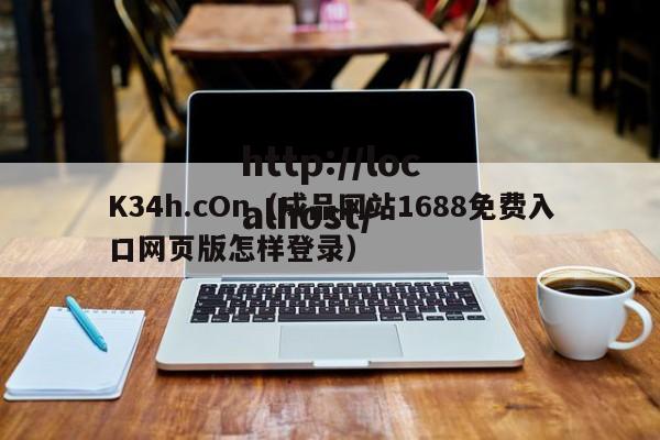 K34h.cOn（成品网站1688免费入口网页版怎样登录）