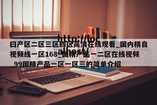 曰产区二区三区四区高清在线观看_国内精自视频线一区168_国精产品一二区在线视频_99国精产品一区一区三的简单介绍