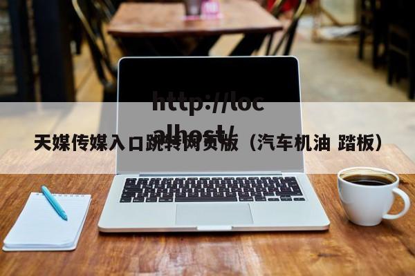 天媒传媒入口跳转网页版（汽车机油 踏板）